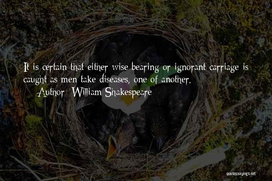 William Shakespeare Quotes: It Is Certain That Either Wise Bearing Or Ignorant Carriage Is Caught As Men Take Diseases, One Of Another.