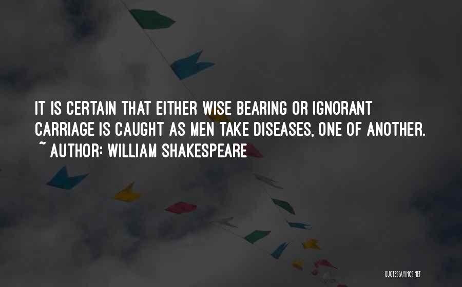 William Shakespeare Quotes: It Is Certain That Either Wise Bearing Or Ignorant Carriage Is Caught As Men Take Diseases, One Of Another.