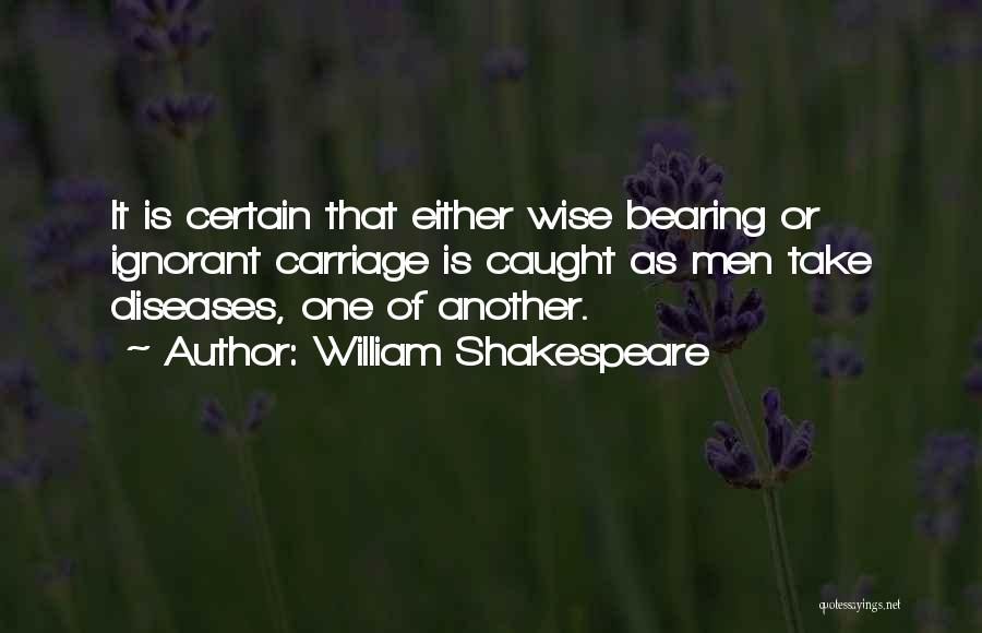 William Shakespeare Quotes: It Is Certain That Either Wise Bearing Or Ignorant Carriage Is Caught As Men Take Diseases, One Of Another.