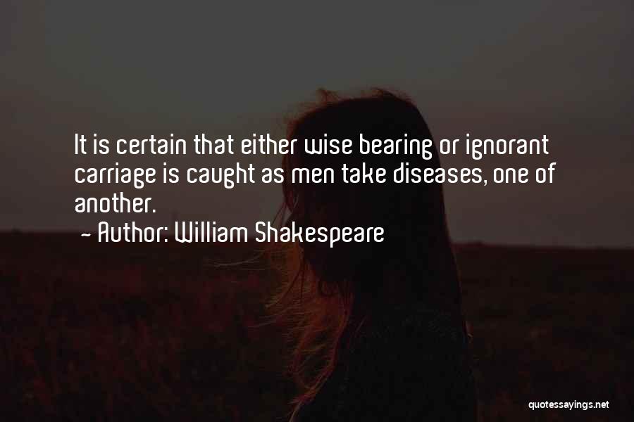 William Shakespeare Quotes: It Is Certain That Either Wise Bearing Or Ignorant Carriage Is Caught As Men Take Diseases, One Of Another.