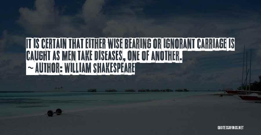 William Shakespeare Quotes: It Is Certain That Either Wise Bearing Or Ignorant Carriage Is Caught As Men Take Diseases, One Of Another.