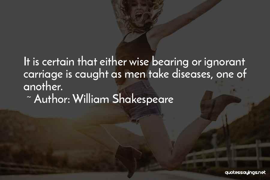 William Shakespeare Quotes: It Is Certain That Either Wise Bearing Or Ignorant Carriage Is Caught As Men Take Diseases, One Of Another.