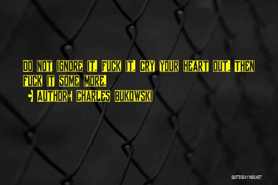Charles Bukowski Quotes: Do Not Ignore It. Fuck It. Cry Your Heart Out. Then Fuck It Some More.