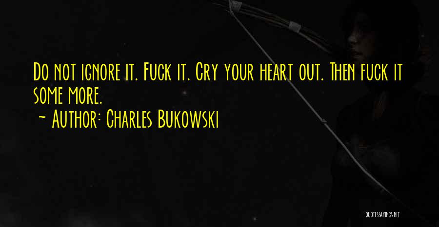 Charles Bukowski Quotes: Do Not Ignore It. Fuck It. Cry Your Heart Out. Then Fuck It Some More.