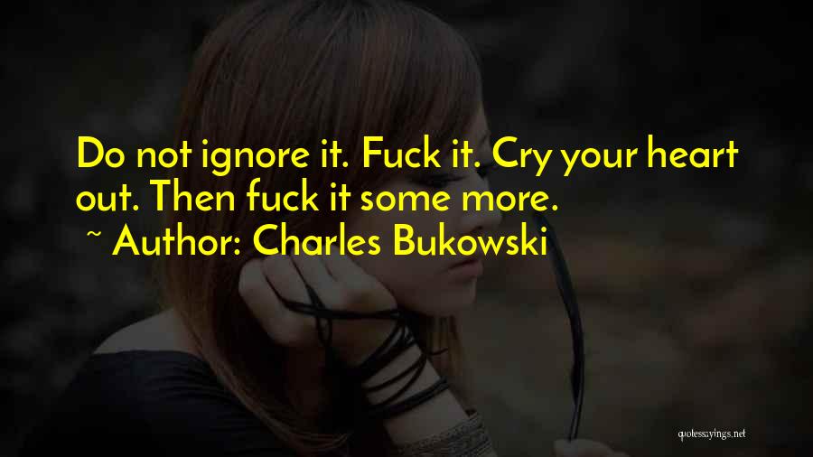 Charles Bukowski Quotes: Do Not Ignore It. Fuck It. Cry Your Heart Out. Then Fuck It Some More.