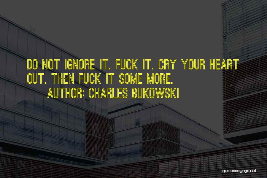 Charles Bukowski Quotes: Do Not Ignore It. Fuck It. Cry Your Heart Out. Then Fuck It Some More.