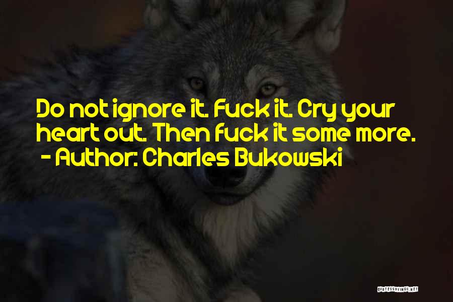 Charles Bukowski Quotes: Do Not Ignore It. Fuck It. Cry Your Heart Out. Then Fuck It Some More.