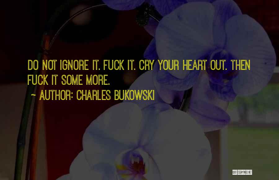 Charles Bukowski Quotes: Do Not Ignore It. Fuck It. Cry Your Heart Out. Then Fuck It Some More.