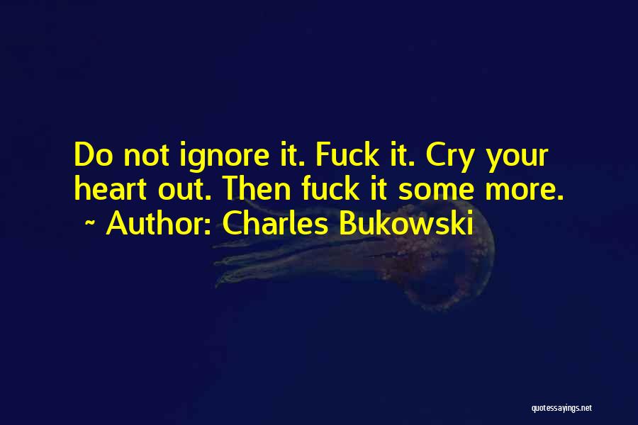 Charles Bukowski Quotes: Do Not Ignore It. Fuck It. Cry Your Heart Out. Then Fuck It Some More.