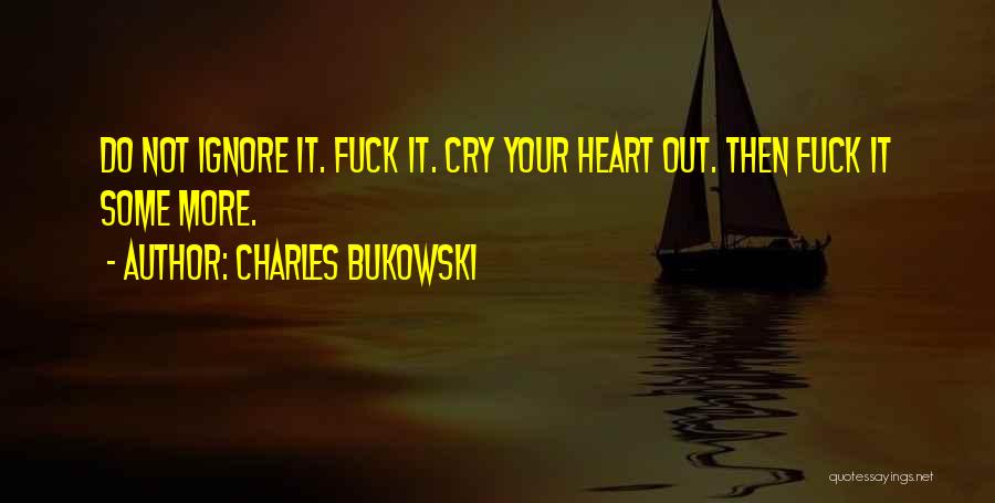Charles Bukowski Quotes: Do Not Ignore It. Fuck It. Cry Your Heart Out. Then Fuck It Some More.
