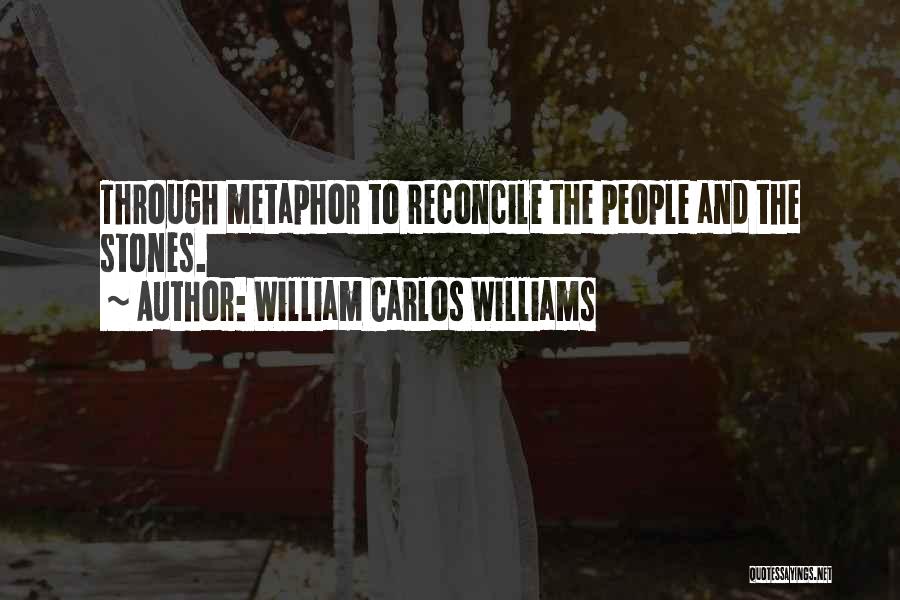 William Carlos Williams Quotes: Through Metaphor To Reconcile The People And The Stones.