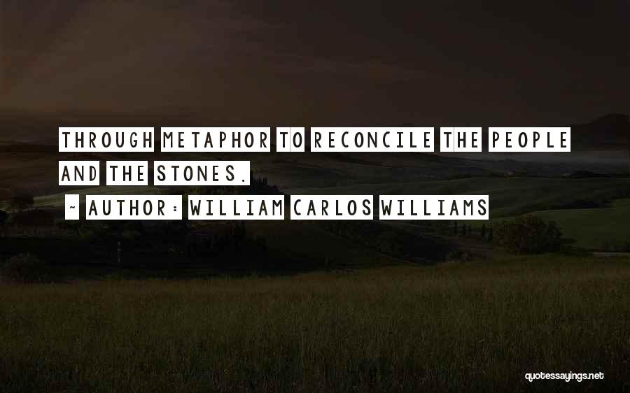 William Carlos Williams Quotes: Through Metaphor To Reconcile The People And The Stones.