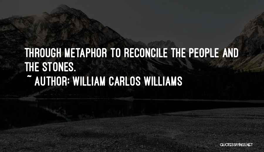 William Carlos Williams Quotes: Through Metaphor To Reconcile The People And The Stones.