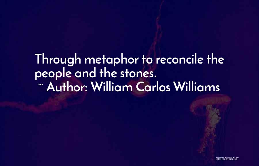 William Carlos Williams Quotes: Through Metaphor To Reconcile The People And The Stones.