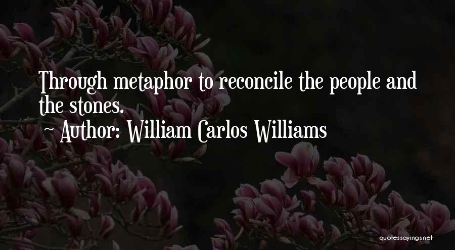 William Carlos Williams Quotes: Through Metaphor To Reconcile The People And The Stones.