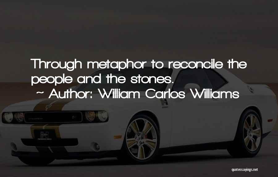 William Carlos Williams Quotes: Through Metaphor To Reconcile The People And The Stones.