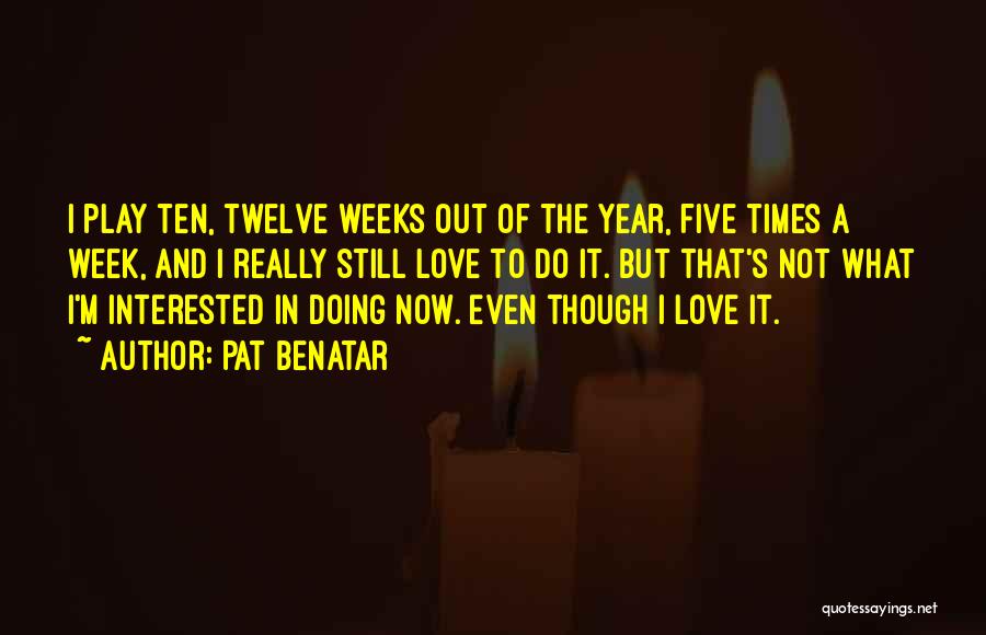 Pat Benatar Quotes: I Play Ten, Twelve Weeks Out Of The Year, Five Times A Week, And I Really Still Love To Do