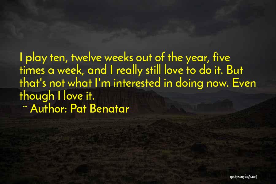 Pat Benatar Quotes: I Play Ten, Twelve Weeks Out Of The Year, Five Times A Week, And I Really Still Love To Do