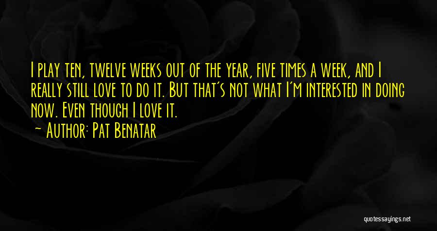 Pat Benatar Quotes: I Play Ten, Twelve Weeks Out Of The Year, Five Times A Week, And I Really Still Love To Do