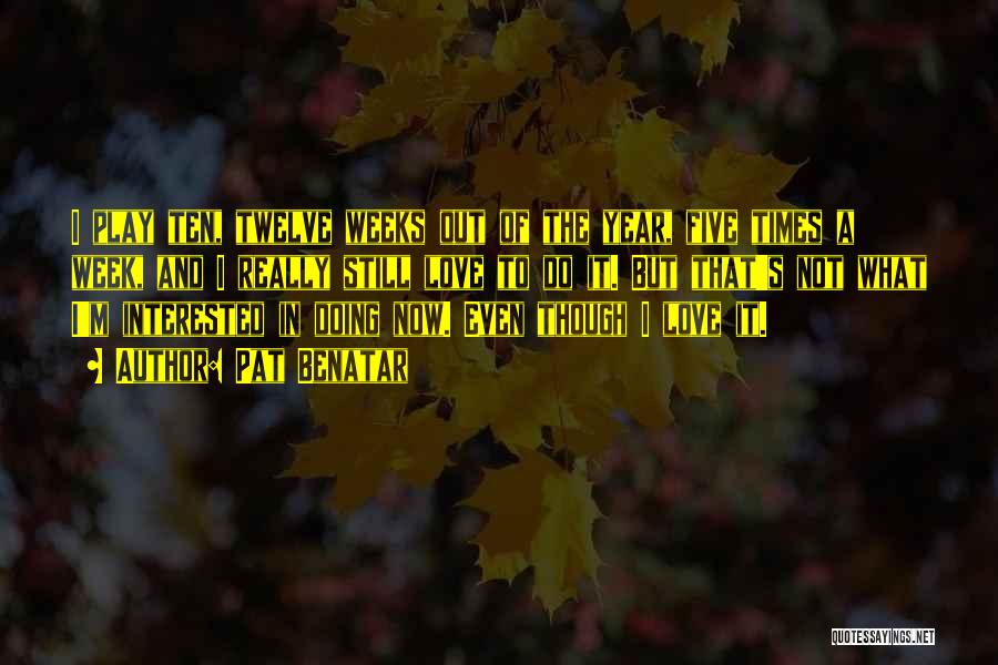 Pat Benatar Quotes: I Play Ten, Twelve Weeks Out Of The Year, Five Times A Week, And I Really Still Love To Do