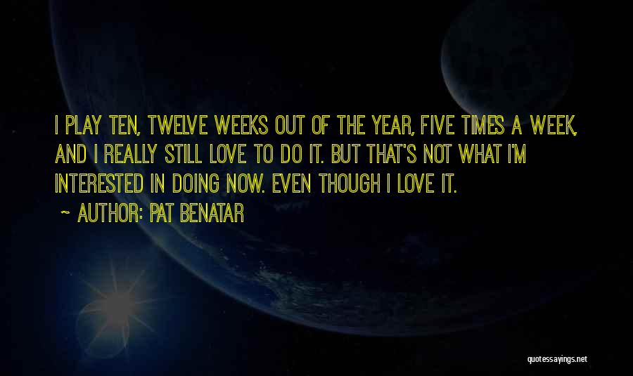 Pat Benatar Quotes: I Play Ten, Twelve Weeks Out Of The Year, Five Times A Week, And I Really Still Love To Do