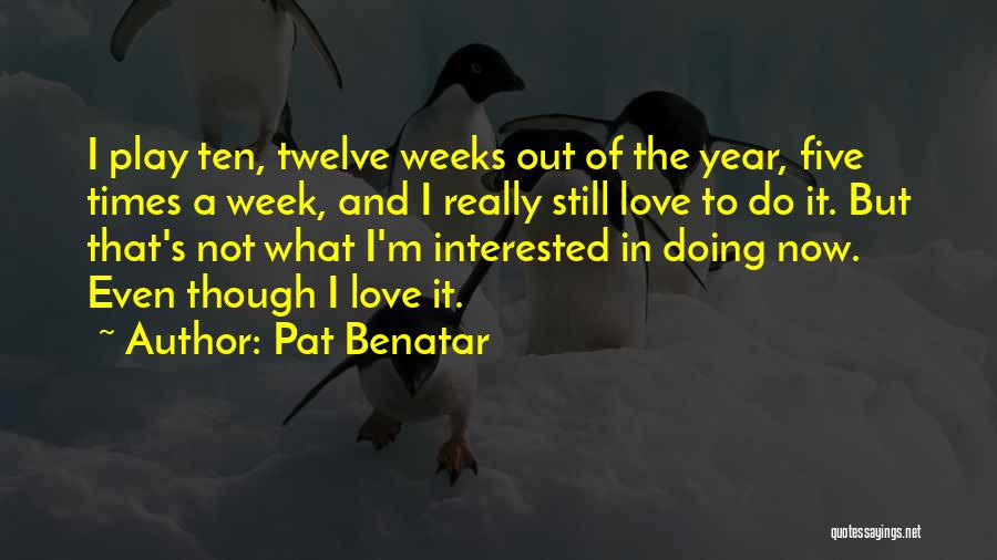 Pat Benatar Quotes: I Play Ten, Twelve Weeks Out Of The Year, Five Times A Week, And I Really Still Love To Do