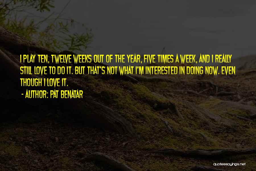 Pat Benatar Quotes: I Play Ten, Twelve Weeks Out Of The Year, Five Times A Week, And I Really Still Love To Do