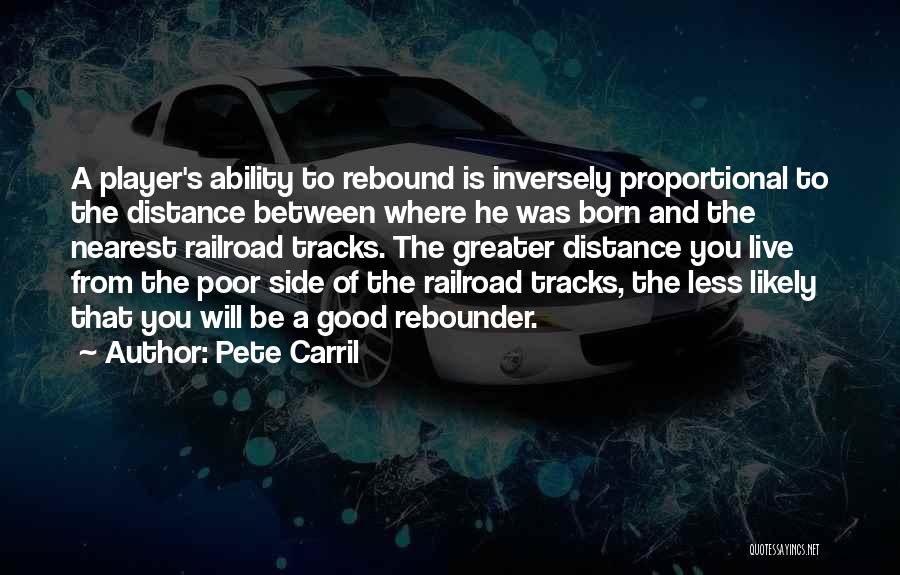 Pete Carril Quotes: A Player's Ability To Rebound Is Inversely Proportional To The Distance Between Where He Was Born And The Nearest Railroad