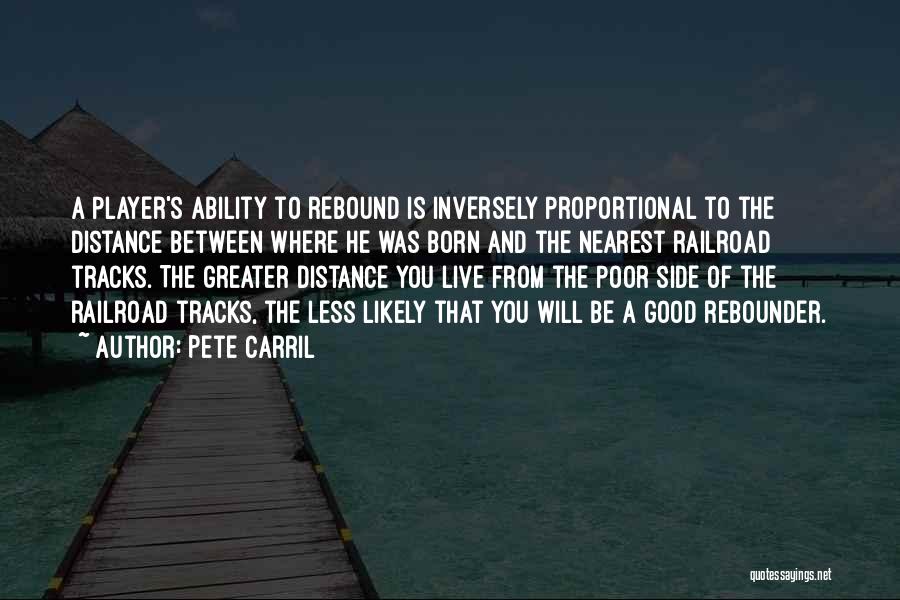 Pete Carril Quotes: A Player's Ability To Rebound Is Inversely Proportional To The Distance Between Where He Was Born And The Nearest Railroad