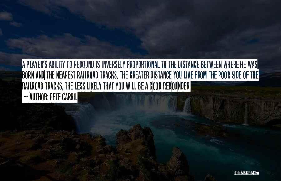 Pete Carril Quotes: A Player's Ability To Rebound Is Inversely Proportional To The Distance Between Where He Was Born And The Nearest Railroad