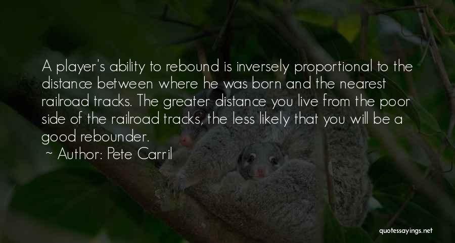 Pete Carril Quotes: A Player's Ability To Rebound Is Inversely Proportional To The Distance Between Where He Was Born And The Nearest Railroad