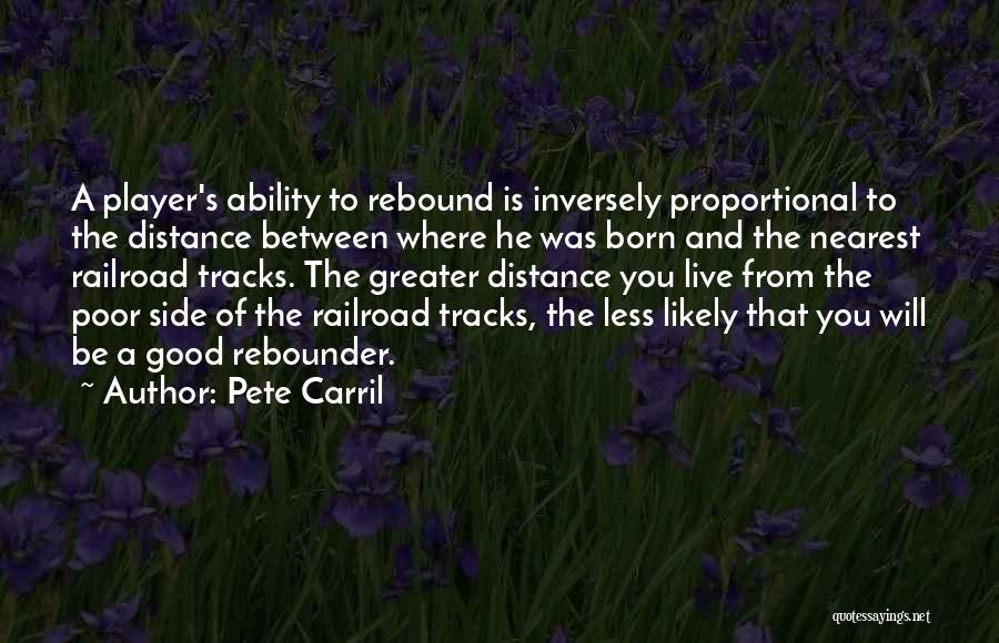 Pete Carril Quotes: A Player's Ability To Rebound Is Inversely Proportional To The Distance Between Where He Was Born And The Nearest Railroad