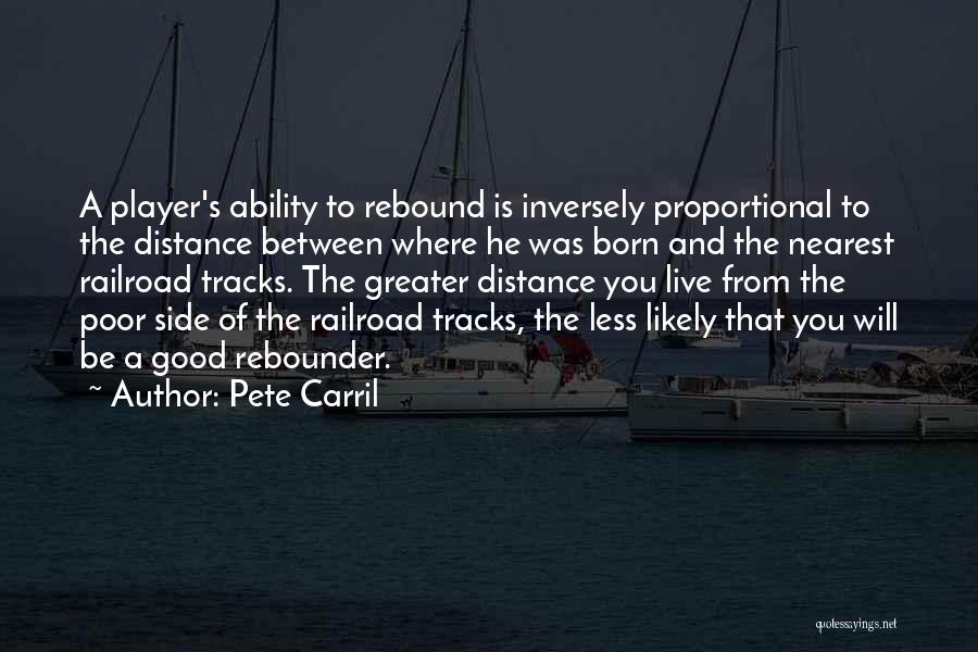 Pete Carril Quotes: A Player's Ability To Rebound Is Inversely Proportional To The Distance Between Where He Was Born And The Nearest Railroad