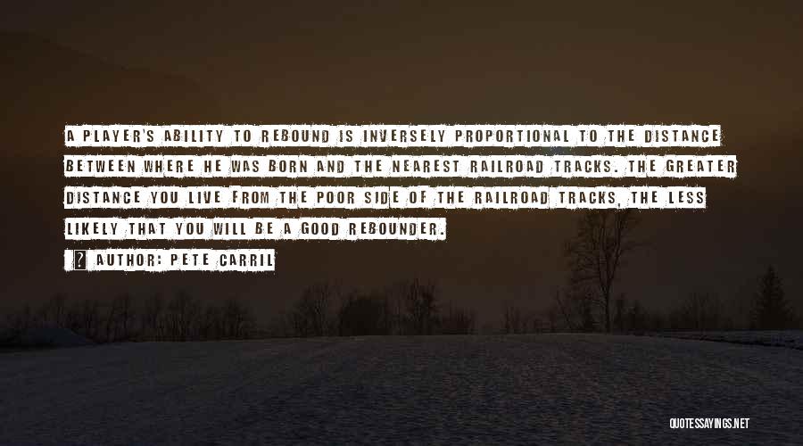 Pete Carril Quotes: A Player's Ability To Rebound Is Inversely Proportional To The Distance Between Where He Was Born And The Nearest Railroad