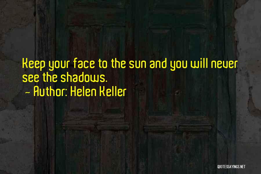 Helen Keller Quotes: Keep Your Face To The Sun And You Will Never See The Shadows.