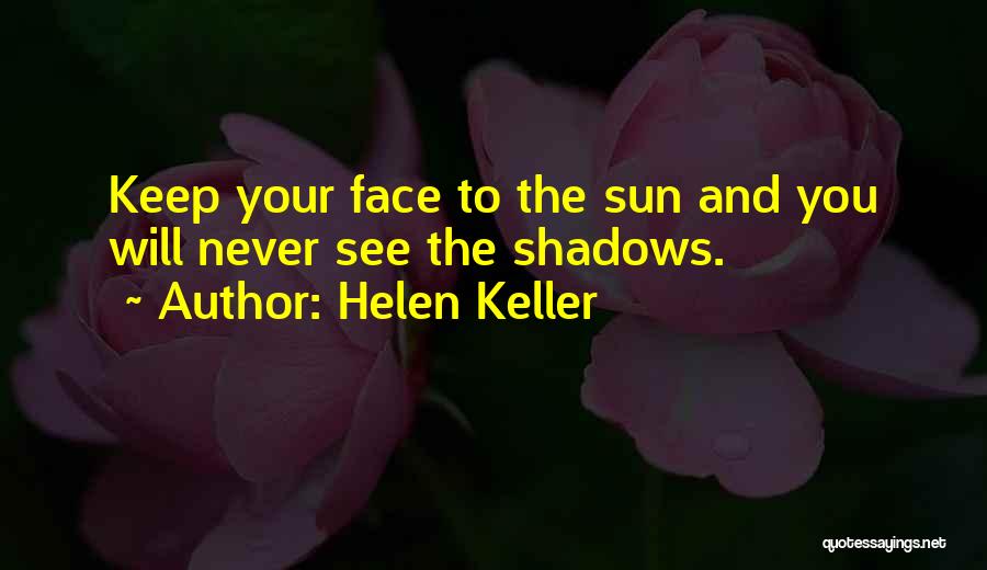 Helen Keller Quotes: Keep Your Face To The Sun And You Will Never See The Shadows.