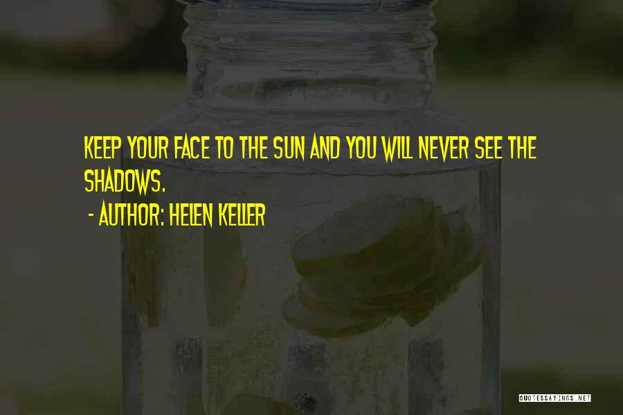 Helen Keller Quotes: Keep Your Face To The Sun And You Will Never See The Shadows.