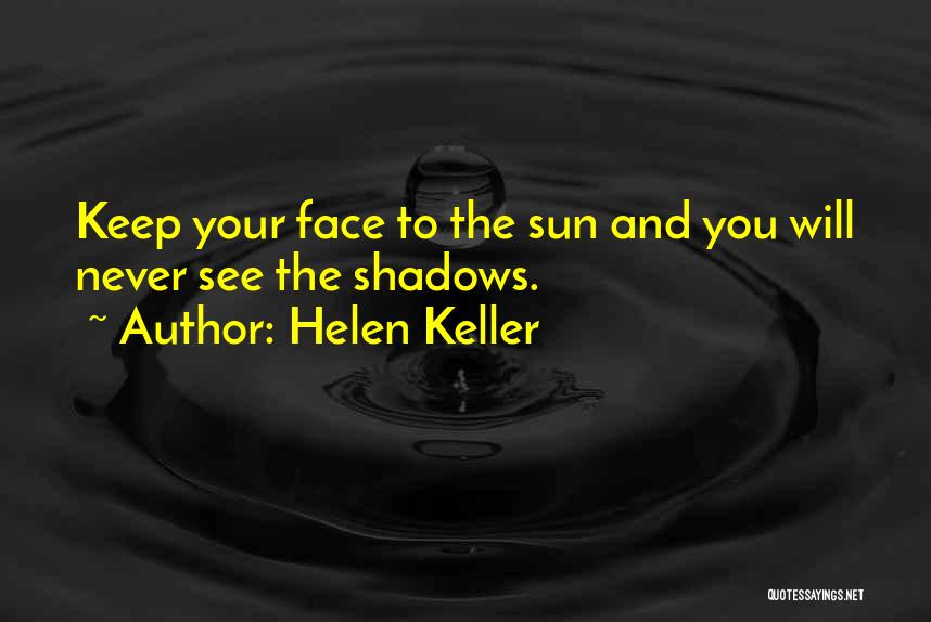 Helen Keller Quotes: Keep Your Face To The Sun And You Will Never See The Shadows.