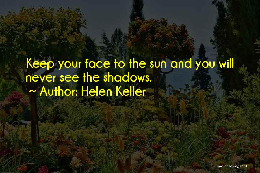 Helen Keller Quotes: Keep Your Face To The Sun And You Will Never See The Shadows.