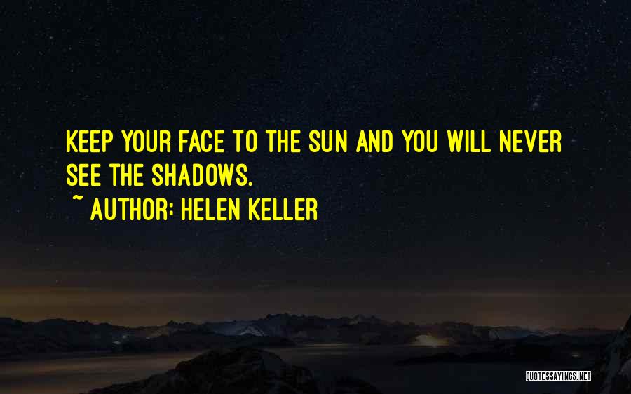 Helen Keller Quotes: Keep Your Face To The Sun And You Will Never See The Shadows.