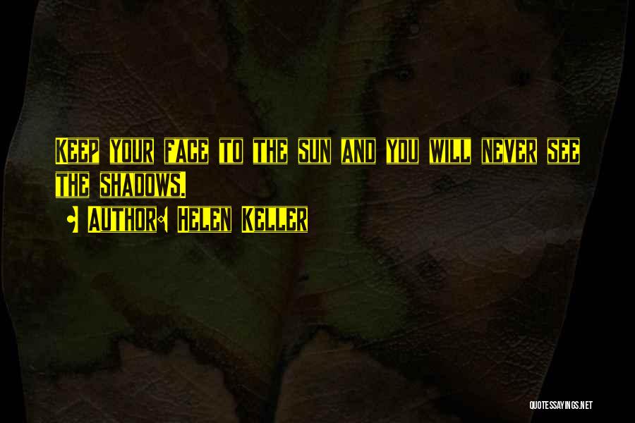 Helen Keller Quotes: Keep Your Face To The Sun And You Will Never See The Shadows.