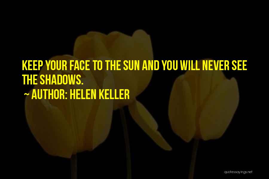 Helen Keller Quotes: Keep Your Face To The Sun And You Will Never See The Shadows.