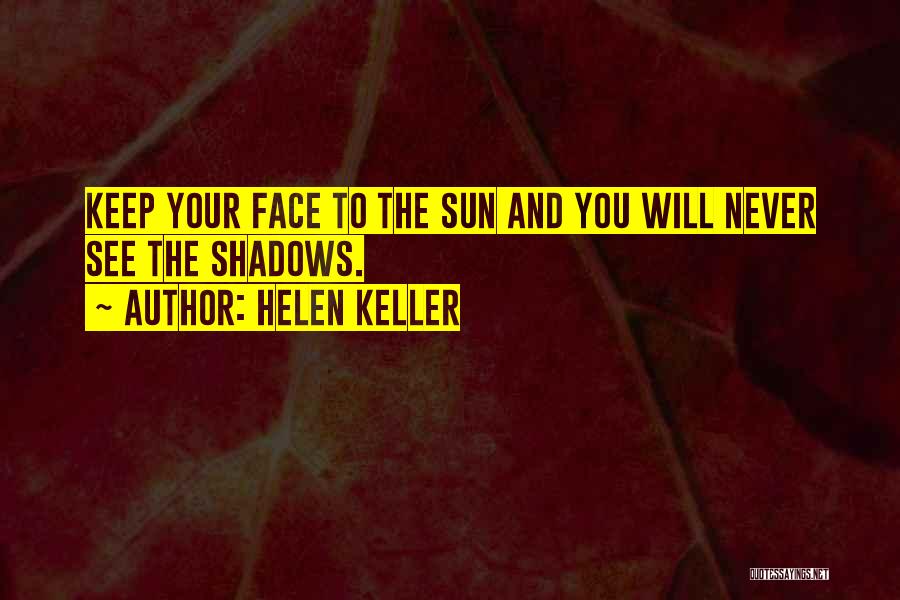 Helen Keller Quotes: Keep Your Face To The Sun And You Will Never See The Shadows.