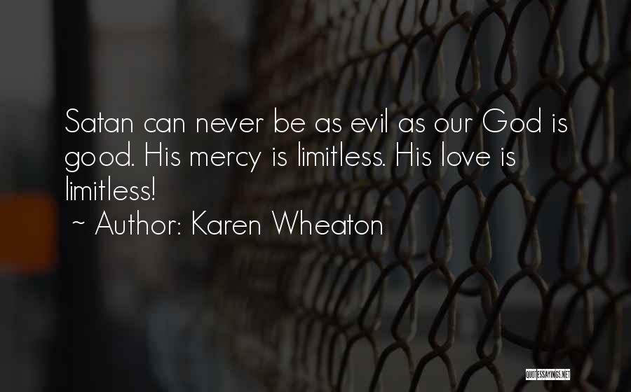 Karen Wheaton Quotes: Satan Can Never Be As Evil As Our God Is Good. His Mercy Is Limitless. His Love Is Limitless!