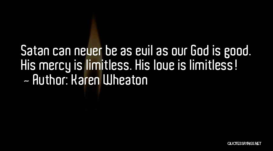 Karen Wheaton Quotes: Satan Can Never Be As Evil As Our God Is Good. His Mercy Is Limitless. His Love Is Limitless!