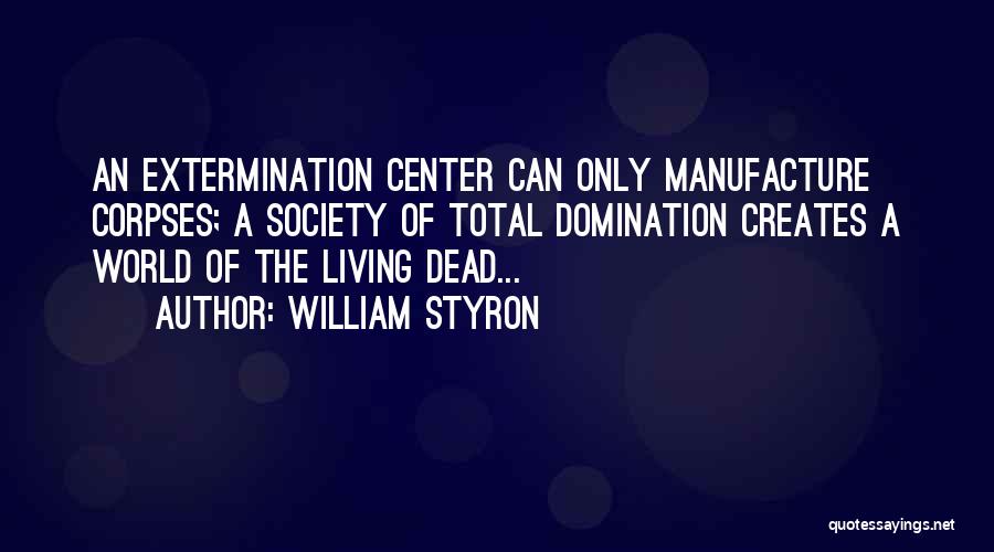 William Styron Quotes: An Extermination Center Can Only Manufacture Corpses; A Society Of Total Domination Creates A World Of The Living Dead...