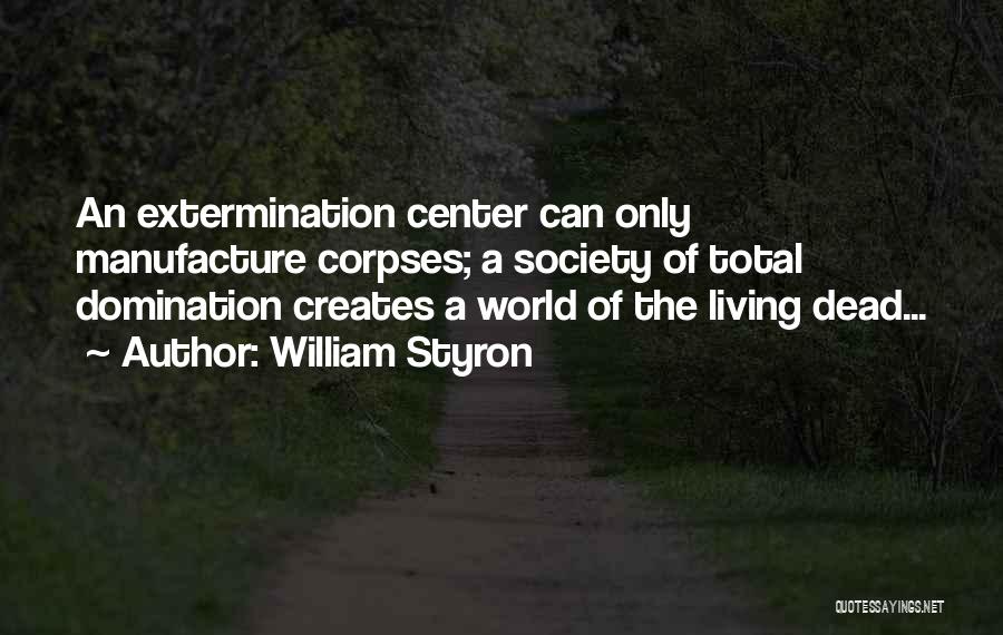 William Styron Quotes: An Extermination Center Can Only Manufacture Corpses; A Society Of Total Domination Creates A World Of The Living Dead...