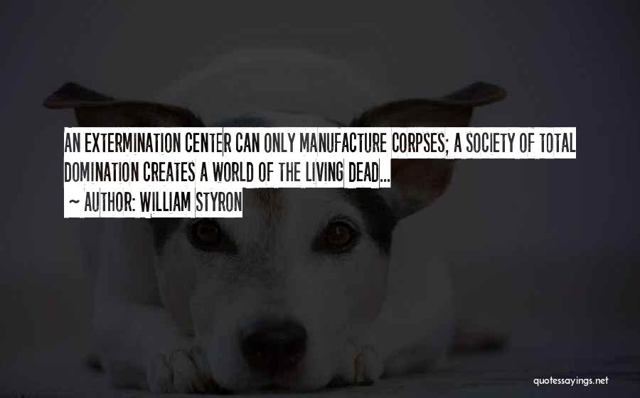 William Styron Quotes: An Extermination Center Can Only Manufacture Corpses; A Society Of Total Domination Creates A World Of The Living Dead...