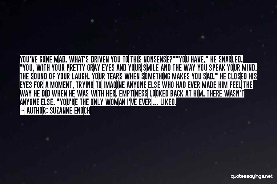 Suzanne Enoch Quotes: You've Gone Mad. What's Driven You To This Nonsense?you Have, He Snarled. You, With Your Pretty Gray Eyes And Your