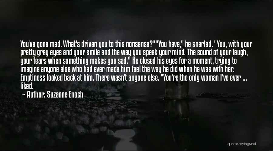 Suzanne Enoch Quotes: You've Gone Mad. What's Driven You To This Nonsense?you Have, He Snarled. You, With Your Pretty Gray Eyes And Your